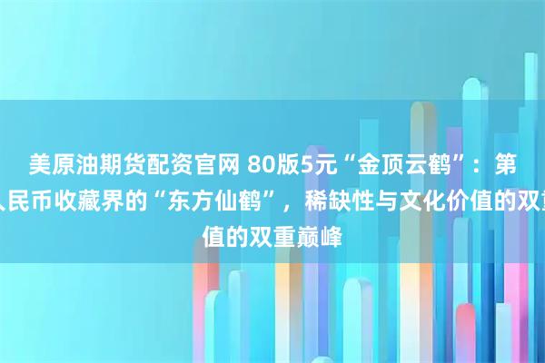 美原油期货配资官网 80版5元“金顶云鹤”：第四套人民币收藏界的“东方仙鹤”，稀缺性与文化价值的双重巅峰