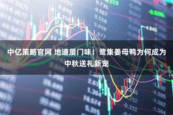中亿策略官网 地道厦门味！鹭集姜母鸭为何成为中秋送礼新宠