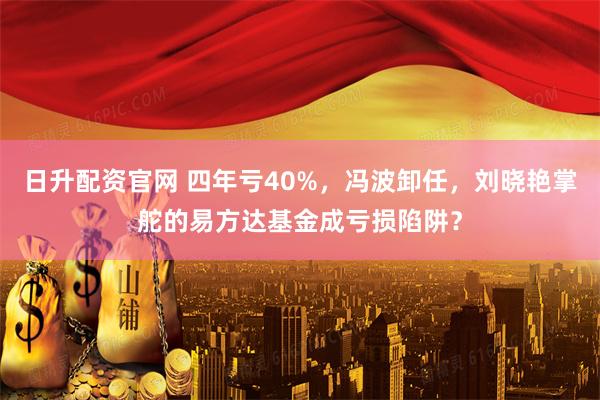 日升配资官网 四年亏40%，冯波卸任，刘晓艳掌舵的易方达基金成亏损陷阱？
