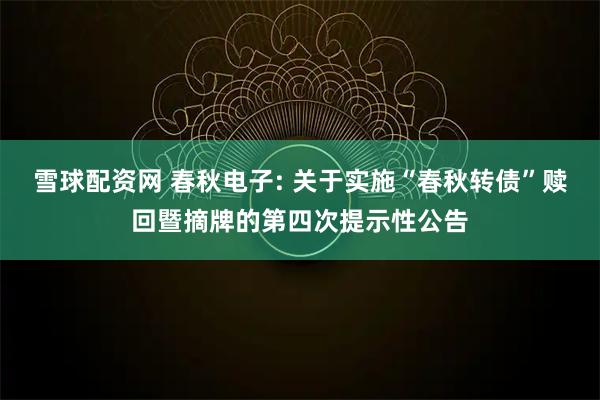 雪球配资网 春秋电子: 关于实施“春秋转债”赎回暨摘牌的第四次提示性公告