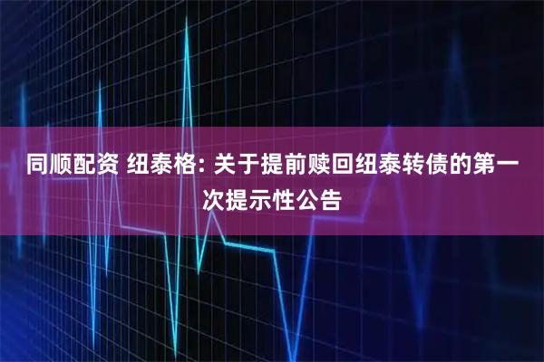 同顺配资 纽泰格: 关于提前赎回纽泰转债的第一次提示性公告
