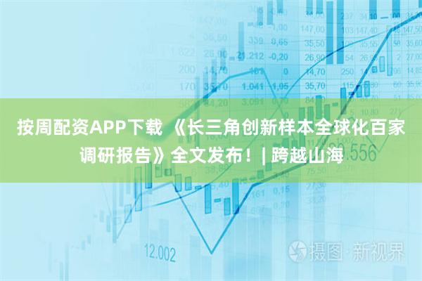 按周配资APP下载 《长三角创新样本全球化百家调研报告》全文发布！| 跨越山海