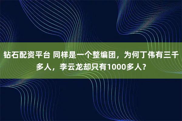 钻石配资平台 同样是一个整编团，为何丁伟有三千多人，李云龙却只有1000多人？