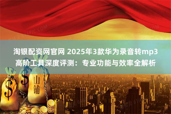 淘银配资网官网 2025年3款华为录音转mp3高阶工具深度评测：专业功能与效率全解析