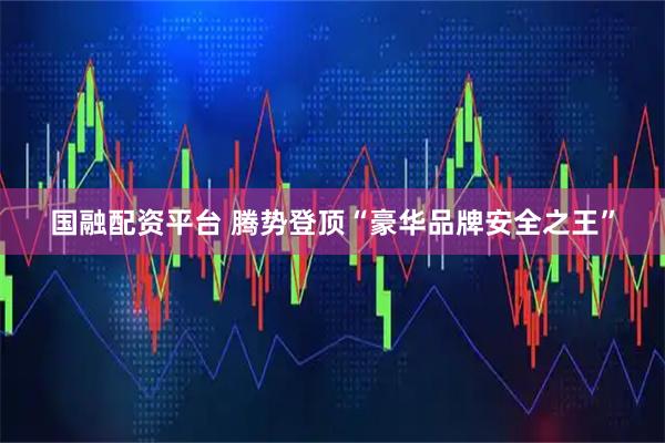 国融配资平台 腾势登顶“豪华品牌安全之王”