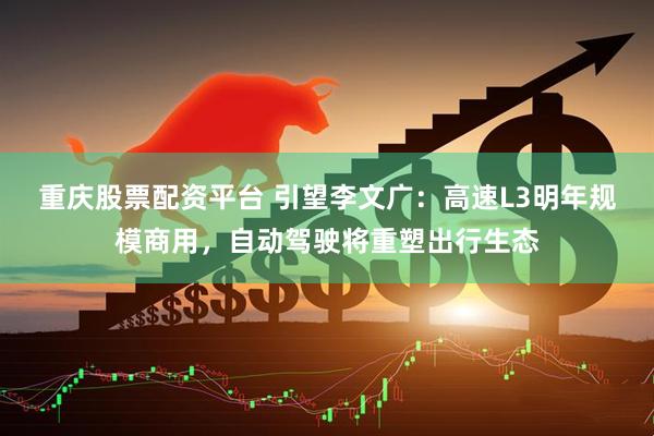 重庆股票配资平台 引望李文广：高速L3明年规模商用，自动驾驶将重塑出行生态