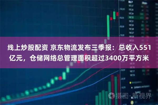线上炒股配资 京东物流发布三季报:总收入551亿元,仓储网络总管理面积超过3400万平方米