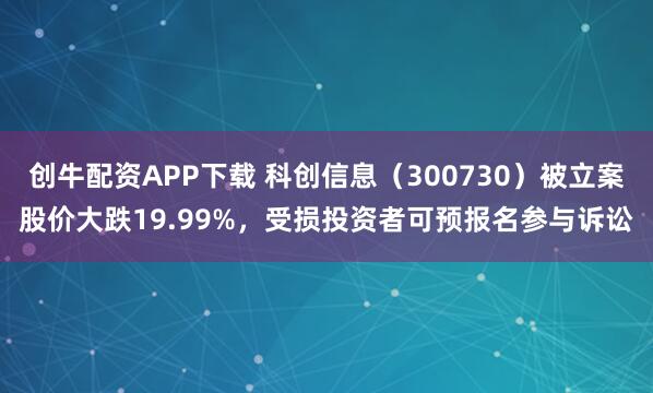 创牛配资APP下载 科创信息（300730）被立案股价大跌19.99%，受损投资者可预报名参与诉讼