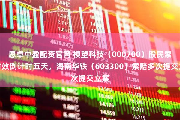 恩卓中盈配资官网 模塑科技(000700)股民索赔时效倒计时五天,海南华铁(603300)索赔多次提交立案