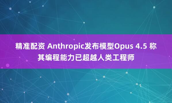 精准配资 Anthropic发布模型Opus 4.5 称其编程能力已超越人类工程师