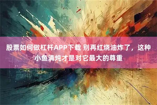 股票如何做杠杆APP下载 别再红烧油炸了，这种小鱼清炖才是对它最大的尊重