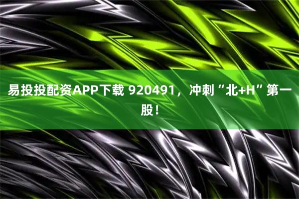 易投投配资APP下载 920491,冲刺“北+H”第一股!