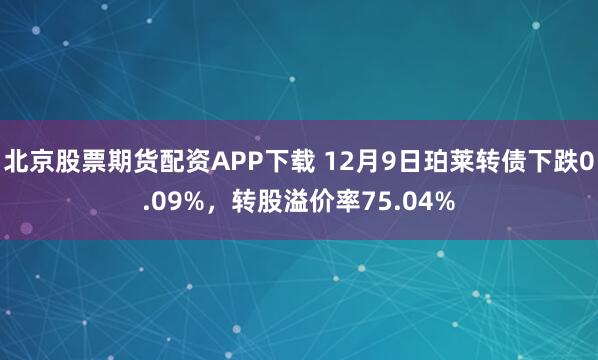 北京股票期货配资APP下载 12月9日珀莱转债下跌0.09%,转股溢价率75.04%