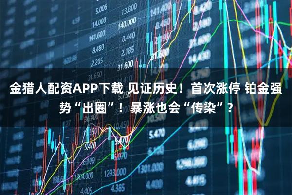 金猎人配资APP下载 见证历史！首次涨停 铂金强势“出圈”！暴涨也会“传染”？