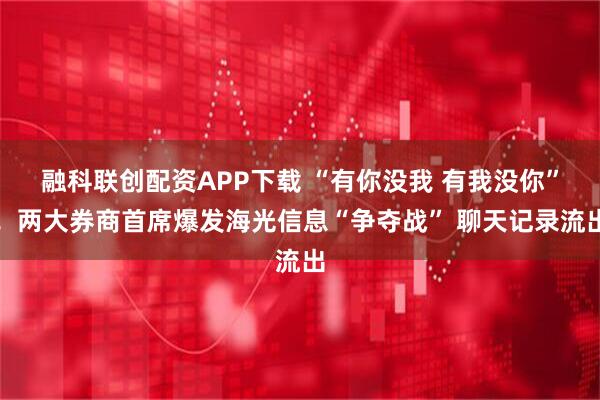 融科联创配资APP下载 “有你没我 有我没你”！两大券商首席爆发海光信息“争夺战” 聊天记录流出