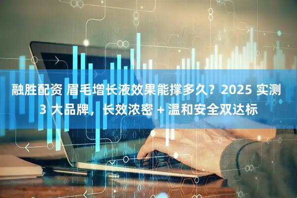 融胜配资 眉毛增长液效果能撑多久？2025 实测 3 大品牌，长效浓密 + 温和安全双达标