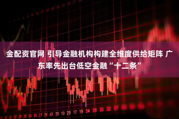 金配资官网 引导金融机构构建全维度供给矩阵 广东率先出台低空金融“十二条”