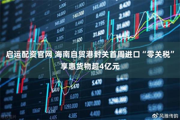 启运配资官网 海南自贸港封关首周进口“零关税”享惠货物超4亿元