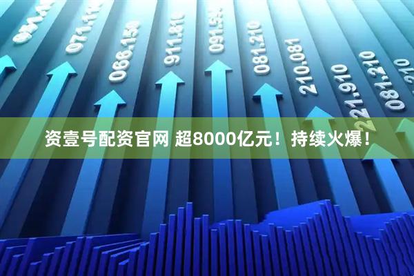 资壹号配资官网 超8000亿元！持续火爆！