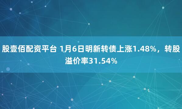 股壹佰配资平台 1月6日明新转债上涨1.48%，转股溢价率31.54%
