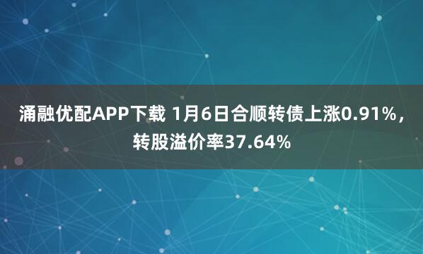 涌融优配APP下载 1月6日合顺转债上涨0.91%，转股溢价率37.64%