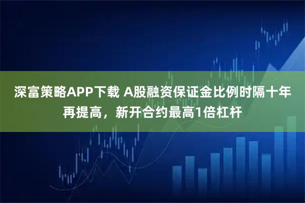 深富策略APP下载 A股融资保证金比例时隔十年再提高，新开合约最高1倍杠杆