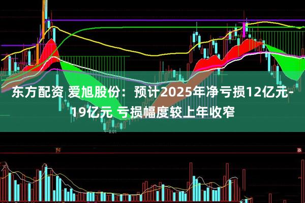 东方配资 爱旭股份：预计2025年净亏损12亿元-19亿元 亏损幅度较上年收窄