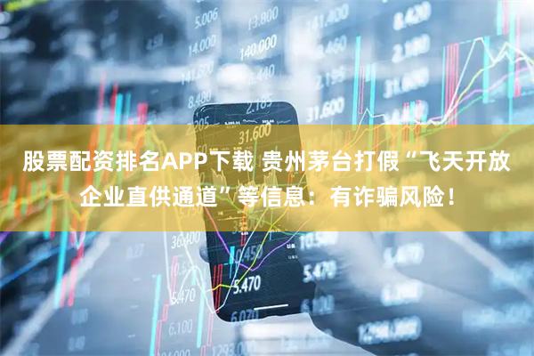 股票配资排名APP下载 贵州茅台打假“飞天开放企业直供通道”等信息：有诈骗风险！
