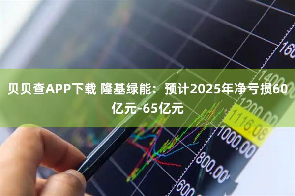 贝贝查APP下载 隆基绿能：预计2025年净亏损60亿元-65亿元