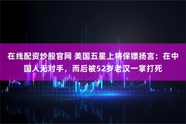 在线配资炒股官网 美国五星上将保镖扬言：在中国人无对手，而后被52岁老汉一掌打死