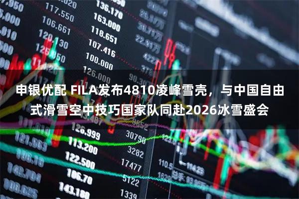 申银优配 FILA发布4810凌峰雪壳，与中国自由式滑雪空中技巧国家队同赴2026冰雪盛会