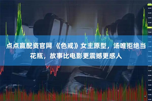 点点赢配资官网 《色戒》女主原型，汤唯拒绝当花瓶，故事比电影更震撼更感人