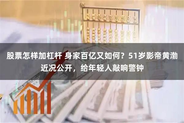 股票怎样加杠杆 身家百亿又如何？51岁影帝黄渤近况公开，给年轻人敲响警钟