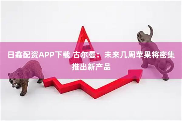 日鑫配资APP下载 古尔曼：未来几周苹果将密集推出新产品