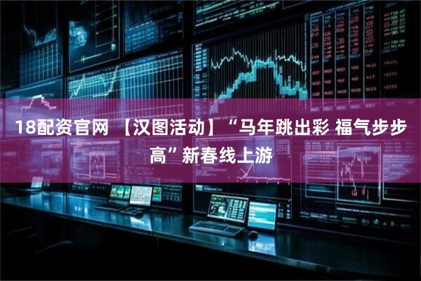 18配资官网 【汉图活动】“马年跳出彩 福气步步高”新春线上游