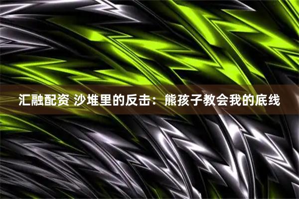 汇融配资 沙堆里的反击：熊孩子教会我的底线