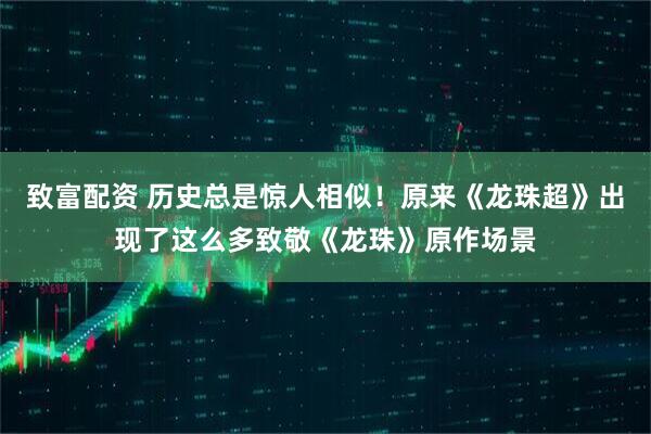 致富配资 历史总是惊人相似！原来《龙珠超》出现了这么多致敬《龙珠》原作场景