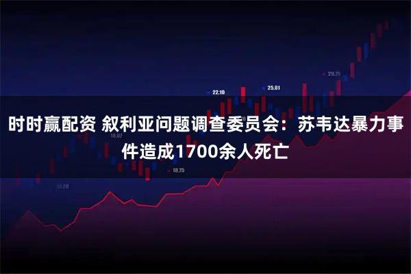 时时赢配资 叙利亚问题调查委员会:苏韦达暴力事件造成1700余人死亡