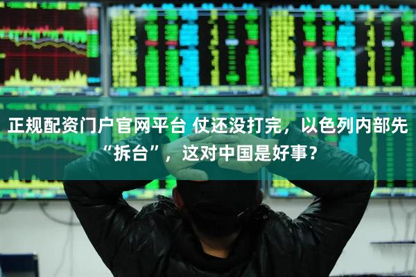 正规配资门户官网平台 仗还没打完，以色列内部先“拆台”，这对中国是好事？