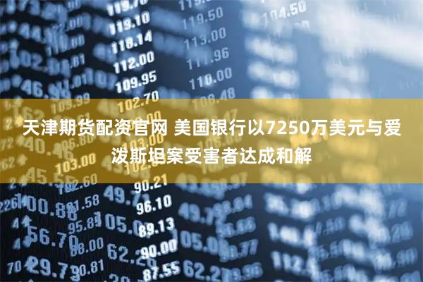 天津期货配资官网 美国银行以7250万美元与爱泼斯坦案受害者达成和解