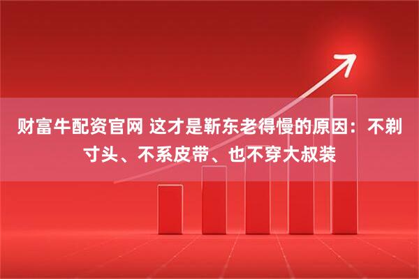 财富牛配资官网 这才是靳东老得慢的原因：不剃寸头、不系皮带、也不穿大叔装