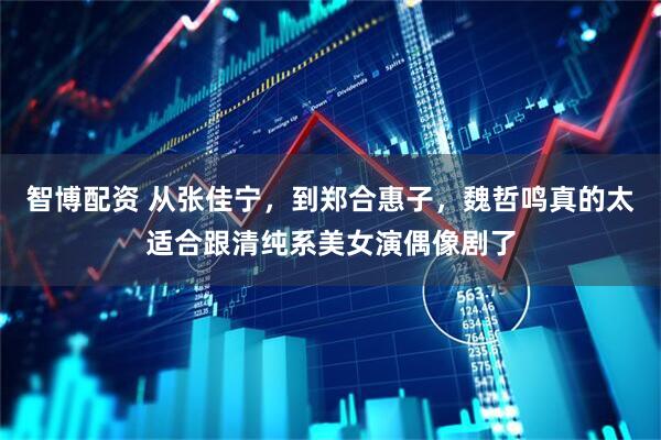 智博配资 从张佳宁,到郑合惠子,魏哲鸣真的太适合跟清纯系美女演偶像剧了