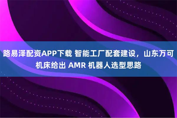 路易泽配资APP下载 智能工厂配套建设，山东万可机床给出 AMR 机器人选型思路