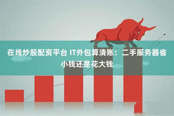 在线炒股配资平台 IT外包算清账：二手服务器省小钱还是花大钱