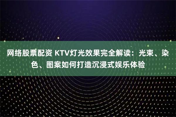 网络股票配资 KTV灯光效果完全解读：光束、染色、图案如何打造沉浸式娱乐体验