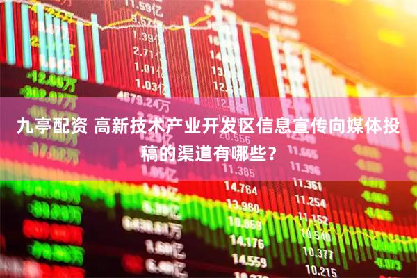 九亭配资 高新技术产业开发区信息宣传向媒体投稿的渠道有哪些？