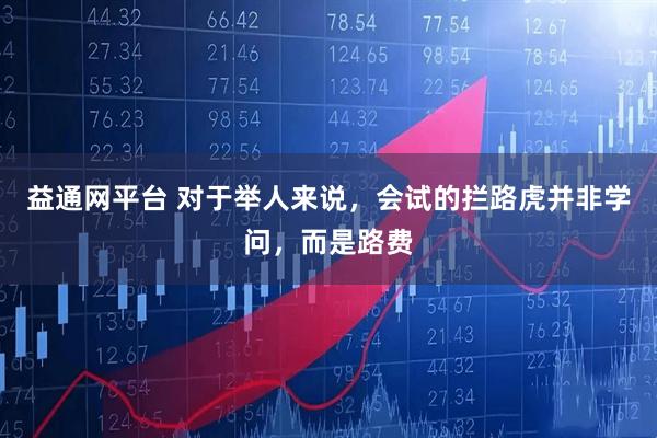 益通网平台 对于举人来说，会试的拦路虎并非学问，而是路费