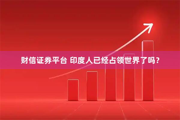 财信证券平台 印度人已经占领世界了吗？