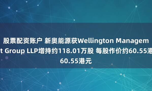 股票配资账户 新奥能源获Wellington Management Group LLP增持约118.01万股 每股作价约60.55港元