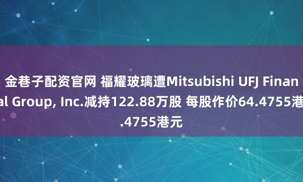 金巷子配资官网 福耀玻璃遭Mitsubishi UFJ Financial Group, Inc.减持122.88万股 每股作价64.4755港元